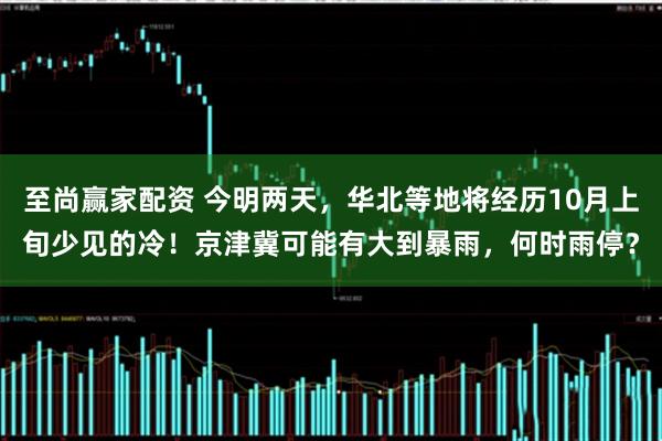 至尚赢家配资 今明两天，华北等地将经历10月上旬少见的冷！京津冀可能有大到暴雨，何时雨停？