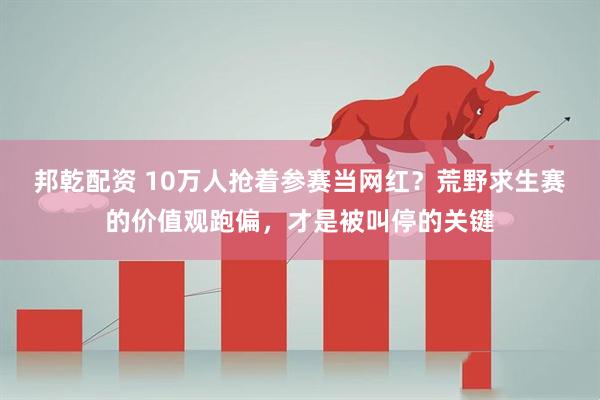 邦乾配资 10万人抢着参赛当网红？荒野求生赛的价值观跑偏，才是被叫停的关键